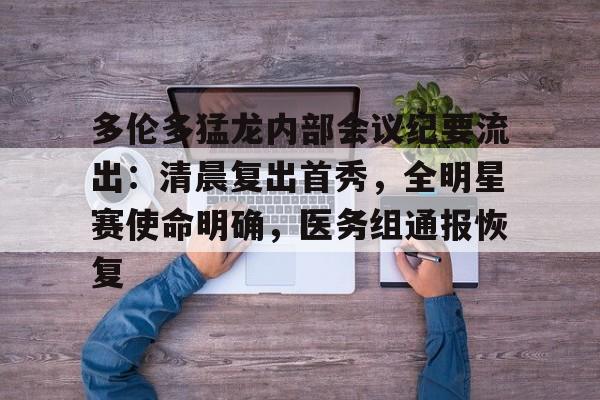 包含多伦多猛龙内部会议纪要流出：清晨复出首秀，全明星赛使命明确，医务组通报恢复的词条